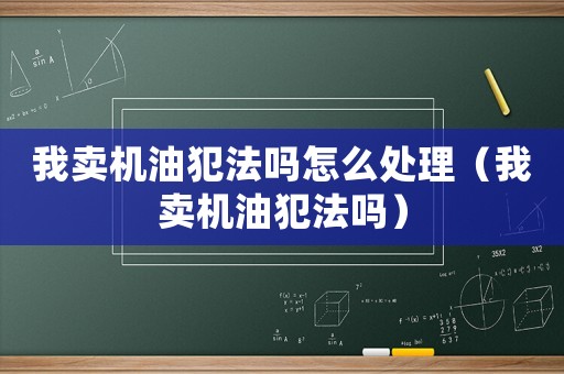 我賣機(jī)油犯法嗎怎么處理（我賣機(jī)油犯法嗎）