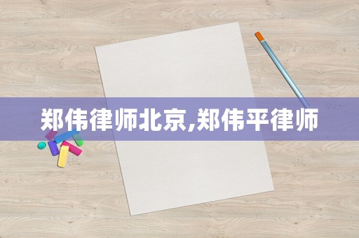 鄭偉律師北京,鄭偉平律師