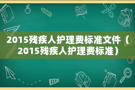 2015殘疾人護理費標準文件（2015殘疾人護理費標準）