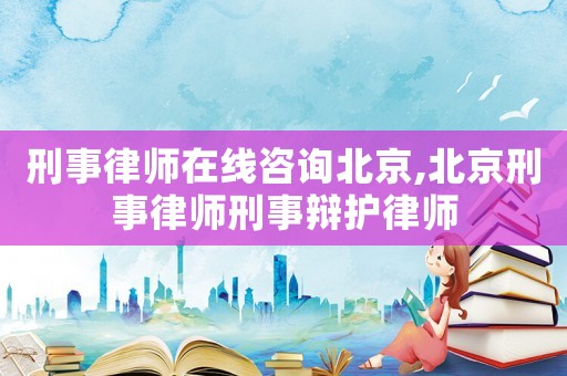 刑事律師在線咨詢北京,北京刑事律師刑事辯護律師