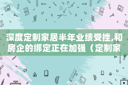 深度定制家居半年業(yè)績受挫,和房企的綁定正在加強（定制家居十二條標(biāo)準(zhǔn)）