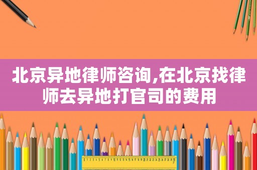 北京異地律師咨詢(xún),在北京找律師去異地打官司的費(fèi)用