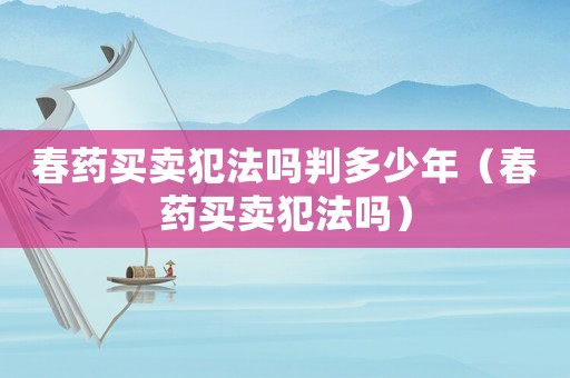 春藥買賣犯法嗎判多少年（春藥買賣犯法嗎）