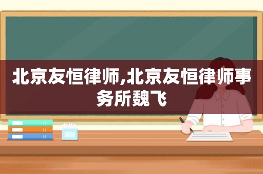北京友恒律師,北京友恒律師事務(wù)所魏飛