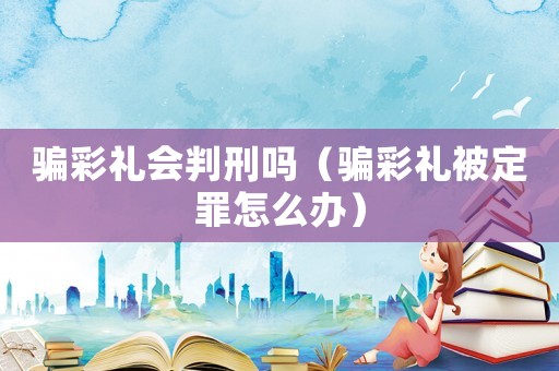 騙彩禮會判刑嗎（騙彩禮被定罪怎么辦）