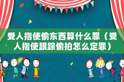 受人指使偷東西算什么罪（受人指使跟蹤偷拍怎么定罪）