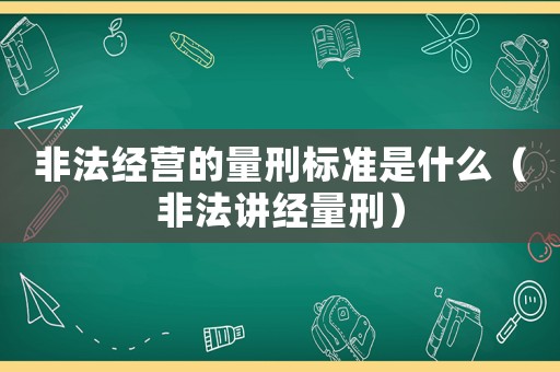 非法經營的量刑標準是什么（非法講經量刑）