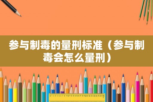參與制毒的量刑標準（參與制毒會怎么量刑）