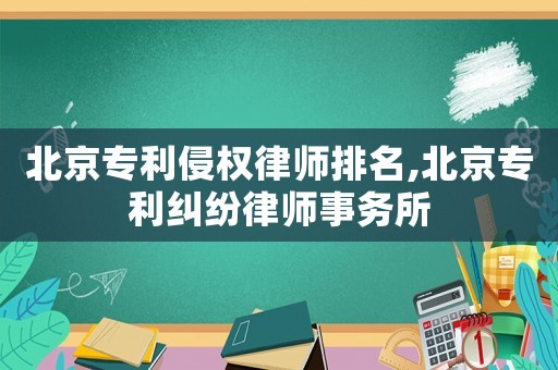 北京專利侵權律師排名,北京專利糾紛律師事務所