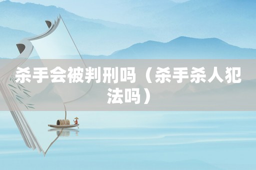 殺手會被判刑嗎（殺手殺人犯法嗎）