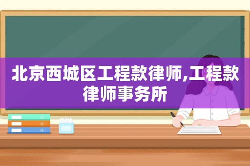 北京西城區工程款律師,工程款律師事務所