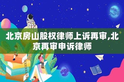 北京房山股權律師上訴再審,北京再審申訴律師