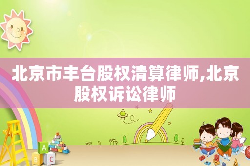 北京市豐臺股權清算律師,北京股權訴訟律師