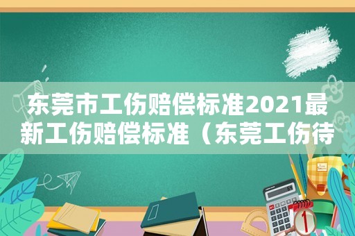 東莞市工傷賠償標準2021最新工傷賠償標準（東莞工傷待遇及標準表）
