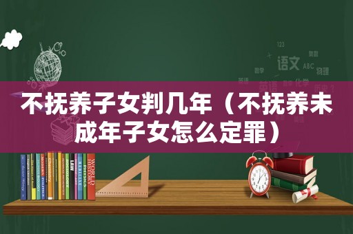 不撫養子女判幾年（不撫養未成年子女怎么定罪）