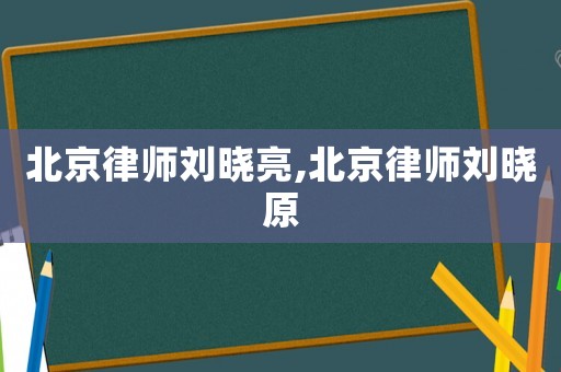北京律師劉曉亮,北京律師劉曉原