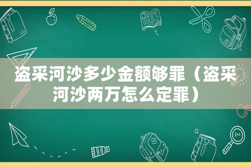盜采河沙多少金額夠罪（盜采河沙兩萬(wàn)怎么定罪）