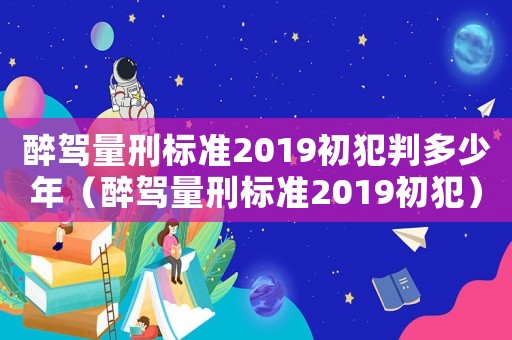 醉駕量刑標準2019初犯判多少年（醉駕量刑標準2019初犯）