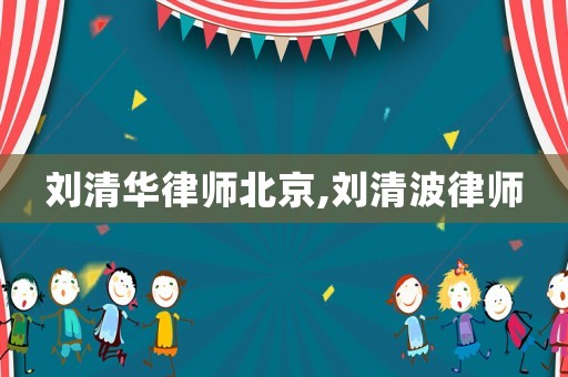劉清華律師北京,劉清波律師