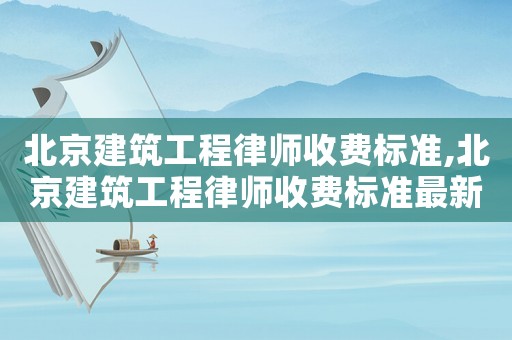 北京建筑工程律師收費標(biāo)準(zhǔn),北京建筑工程律師收費標(biāo)準(zhǔn)最新