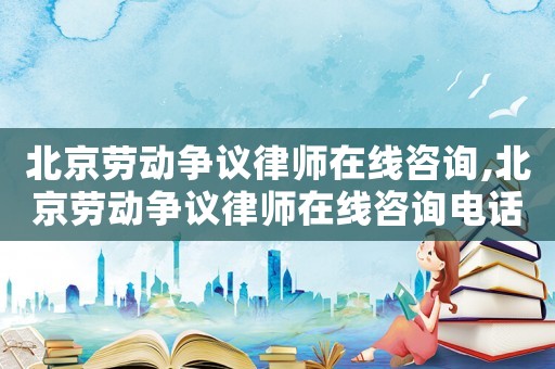 北京勞動(dòng)爭議律師在線咨詢,北京勞動(dòng)爭議律師在線咨詢電話