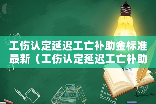 工傷認定延遲工亡補助金標準最新（工傷認定延遲工亡補助金標準）
