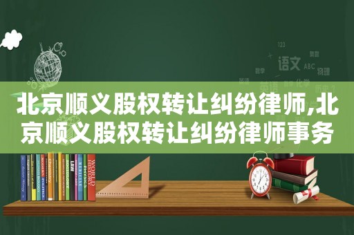 北京順義股權轉讓糾紛律師,北京順義股權轉讓糾紛律師事務所