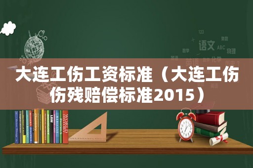 大連工傷工資標準（大連工傷傷殘賠償標準2015）