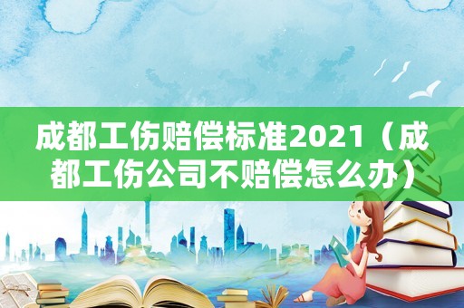 成都工傷賠償標準2021（成都工傷公司不賠償怎么辦）
