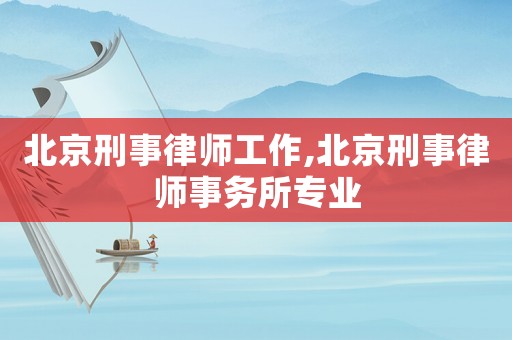 北京刑事律師工作,北京刑事律師事務所專業