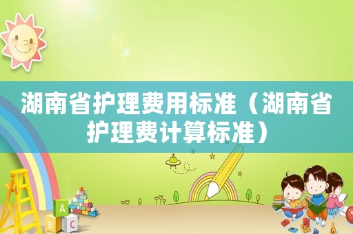 湖南省護理費用標準（湖南省護理費計算標準）