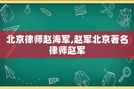 北京律師趙海軍,趙軍北京著名律師趙軍