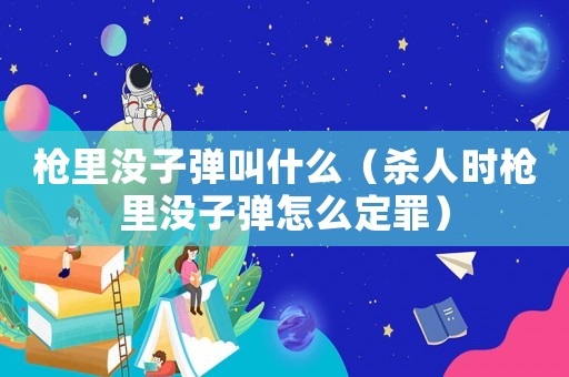 槍里沒子彈叫什么（殺人時槍里沒子彈怎么定罪）