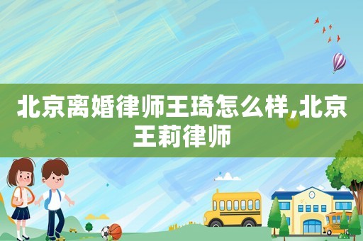 北京離婚律師王琦怎么樣,北京王莉律師