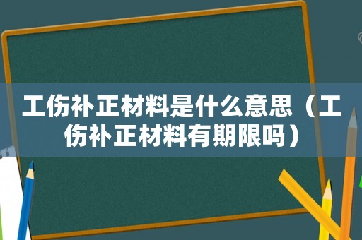 工傷補正材料是什么意思（工傷補正材料有期限嗎）