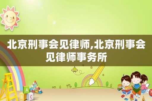 北京刑事會見律師,北京刑事會見律師事務(wù)所