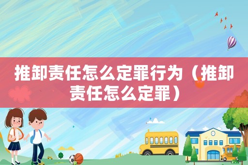 推卸責任怎么定罪行為（推卸責任怎么定罪）