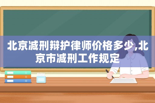 北京減刑辯護律師價格多少,北京市減刑工作規定