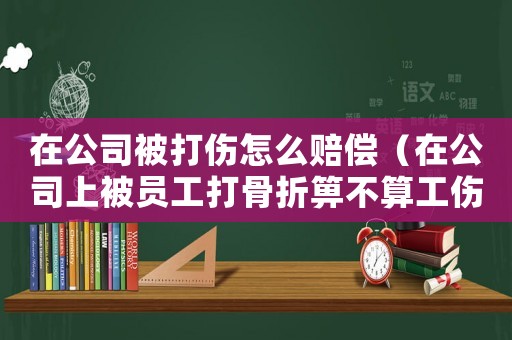 在公司被打傷怎么賠償（在公司上被員工打骨折箅不算工傷）