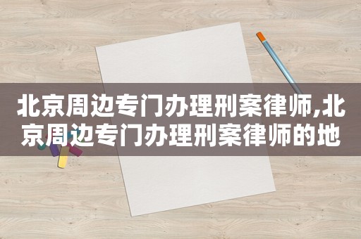 北京周邊專門辦理刑案律師,北京周邊專門辦理刑案律師的地方