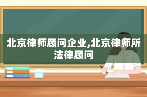 北京律師顧問企業,北京律師所法律顧問
