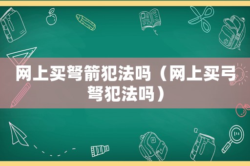 網上買弩箭犯法嗎（網上買弓弩犯法嗎）