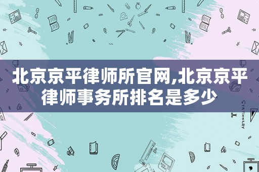 北京京平律師所官網(wǎng),北京京平律師事務(wù)所排名是多少