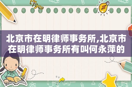北京市在明律師事務所,北京市在明律師事務所有叫何永萍的嗎
