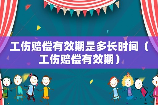 工傷賠償有效期是多長時間（工傷賠償有效期）