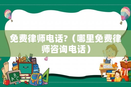 免費律師電話?（哪里免費律師咨詢電話）