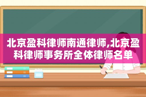 北京盈科律師南通律師,北京盈科律師事務(wù)所全體律師名單