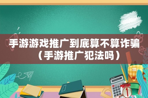 手游游戲推廣到底算不算詐騙（手游推廣犯法嗎）