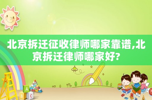北京拆遷征收律師哪家靠譜,北京拆遷律師哪家好?