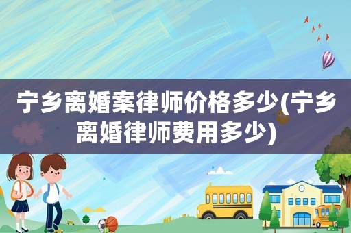 寧鄉離婚案律師價格多少(寧鄉離婚律師費用多少)